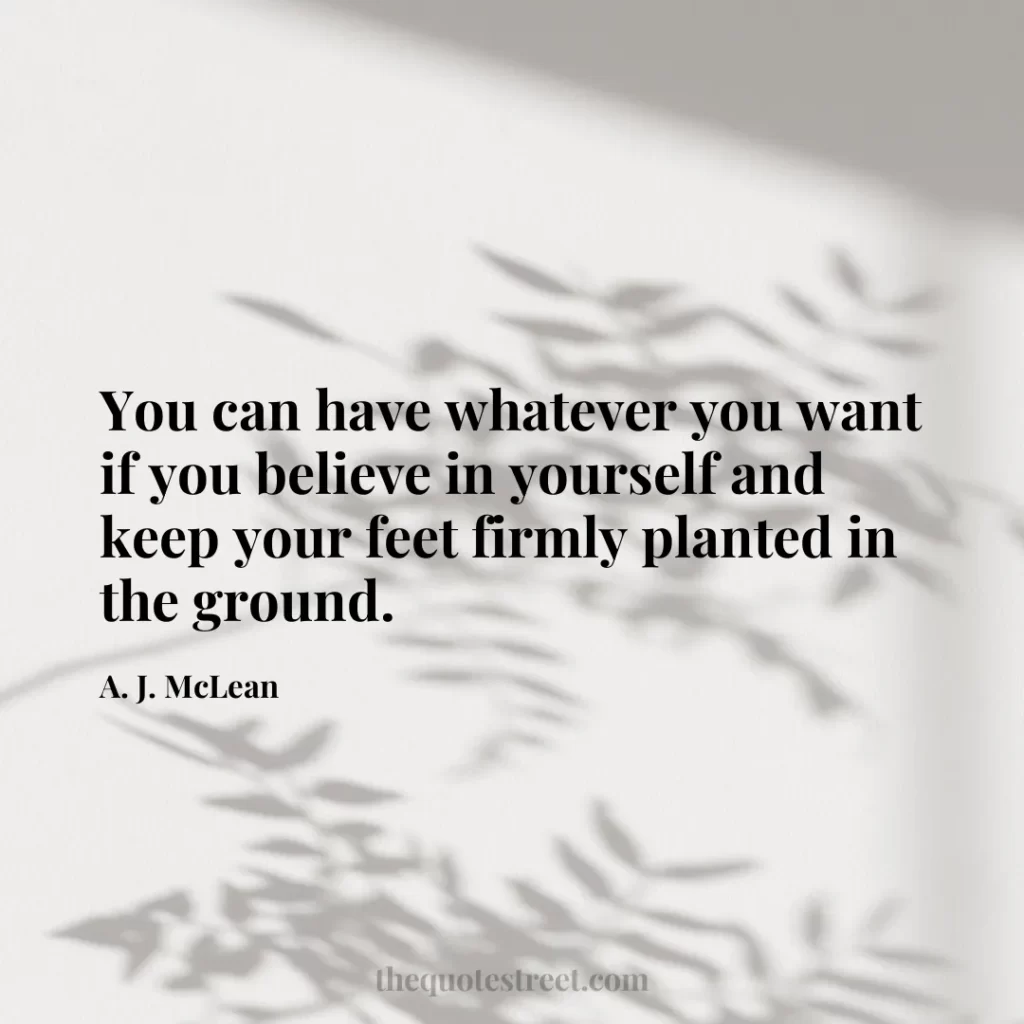 You can have whatever you want if you believe in yourself and keep your feet firmly planted in the ground. - A. J. McLean