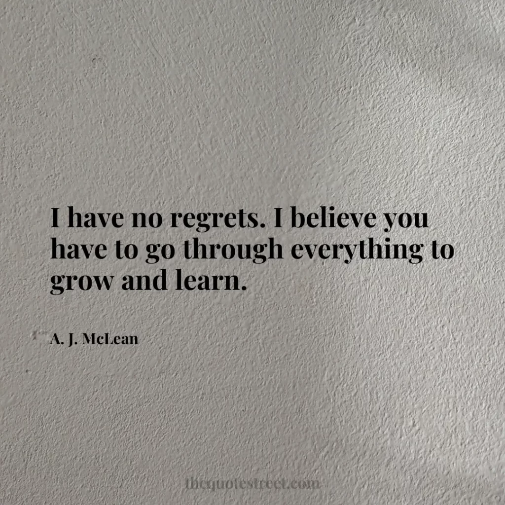 I have no regrets. I believe you have to go through everything to grow and learn. - A. J. McLean
