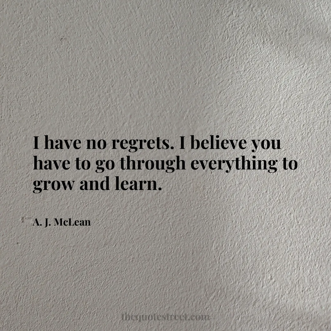 I have no regrets. I believe you have to go through everything to grow and learn. - A. J. McLean