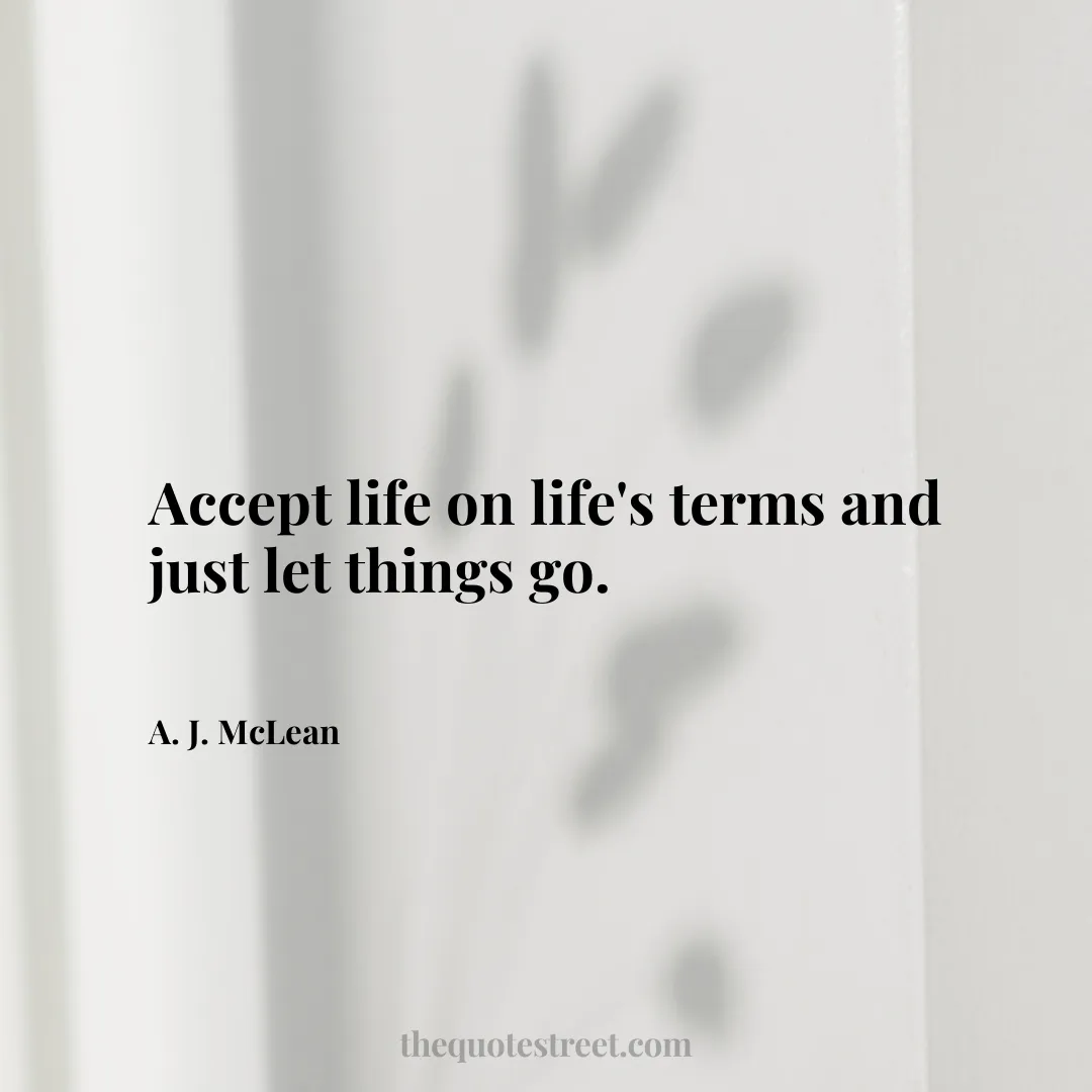 Accept life on life's terms and just let things go. - A. J. McLean