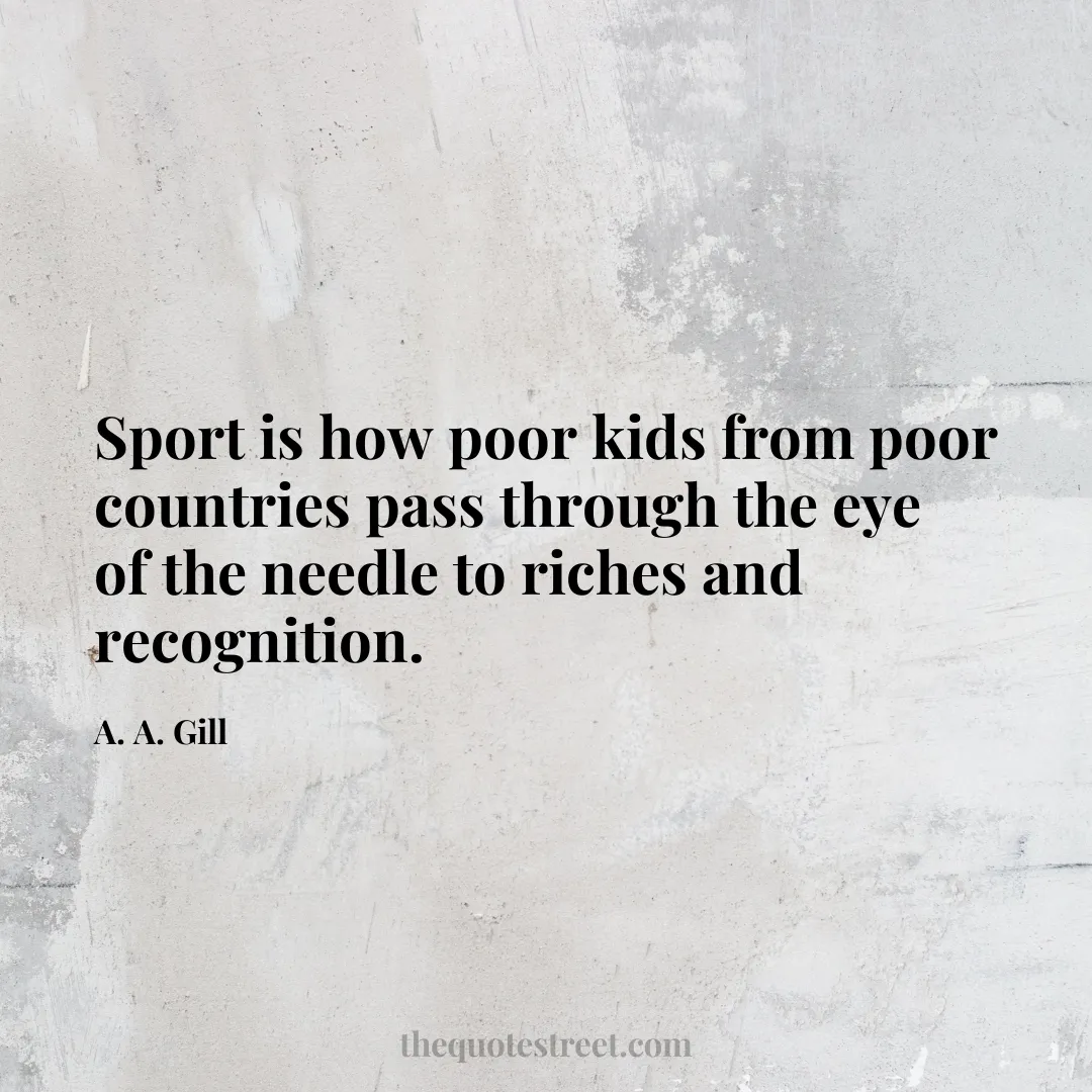 Sport is how poor kids from poor countries pass through the eye of the needle to riches and recognition. - A. A. Gill