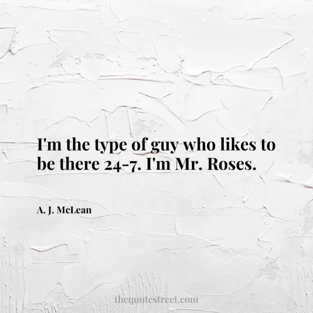 I'm the type of guy who likes to be there 24-7. I'm Mr. Roses. - A. J. McLean