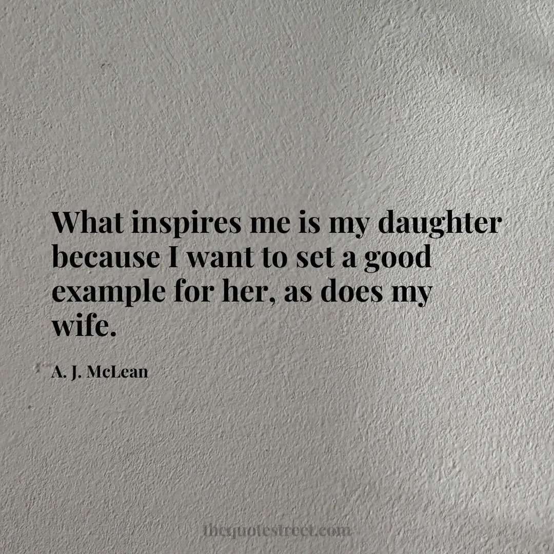 What inspires me is my daughter because I want to set a good example for her