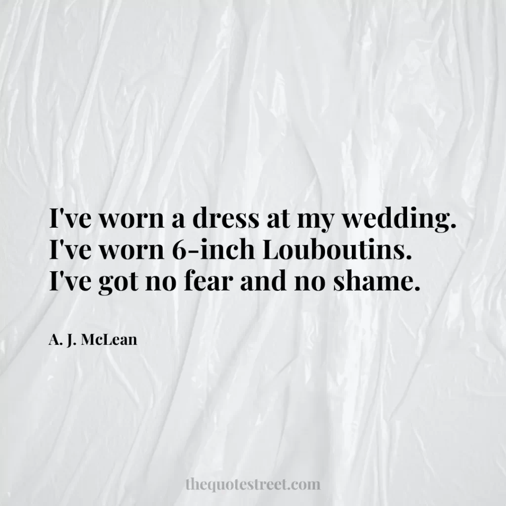 I've worn a dress at my wedding. I've worn 6-inch Louboutins. I've got no fear and no shame. - A. J. McLean