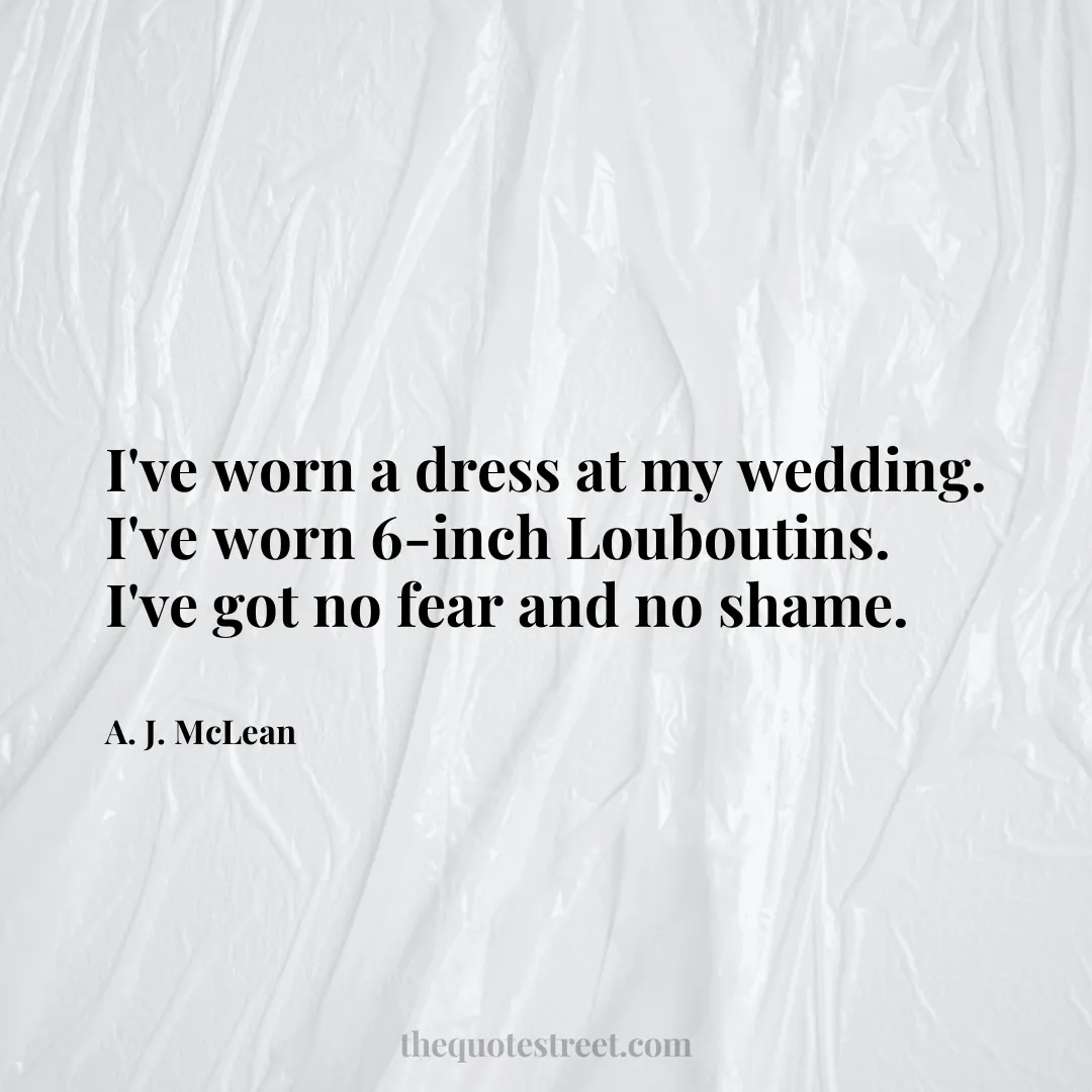 I've worn a dress at my wedding. I've worn 6-inch Louboutins. I've got no fear and no shame. - A. J. McLean