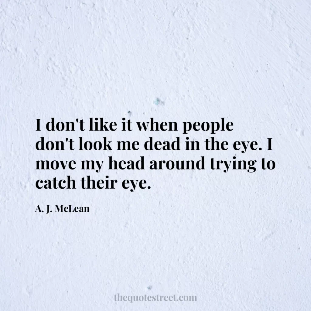 I don't like it when people don't look me dead in the eye. I move my head around trying to catch their eye. - A. J. McLean