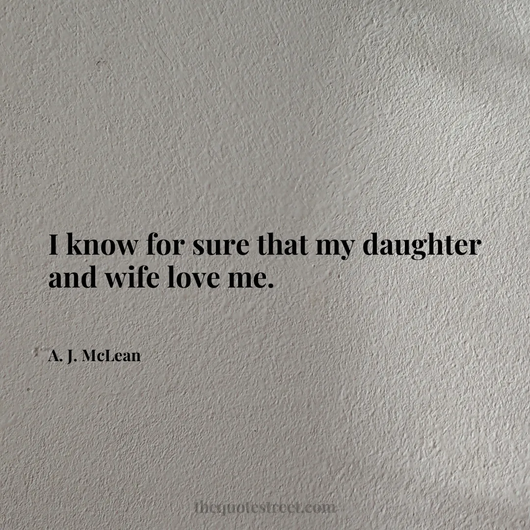 I know for sure that my daughter and wife love me. - A. J. McLean