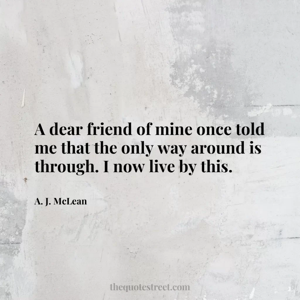 A dear friend of mine once told me that the only way around is through. I now live by this. - A. J. McLean