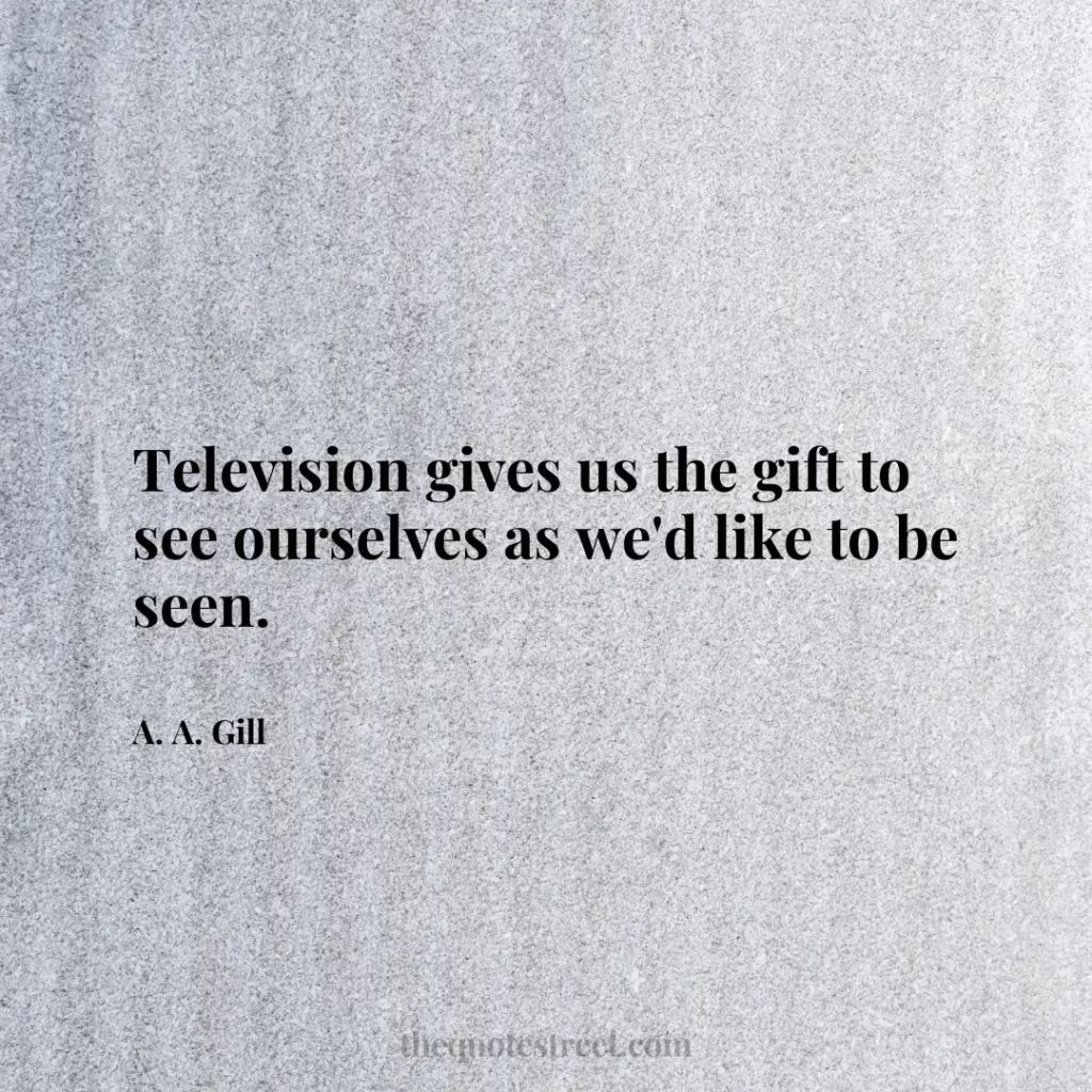 Television gives us the gift to see ourselves as we'd like to be seen. - A. A. Gill