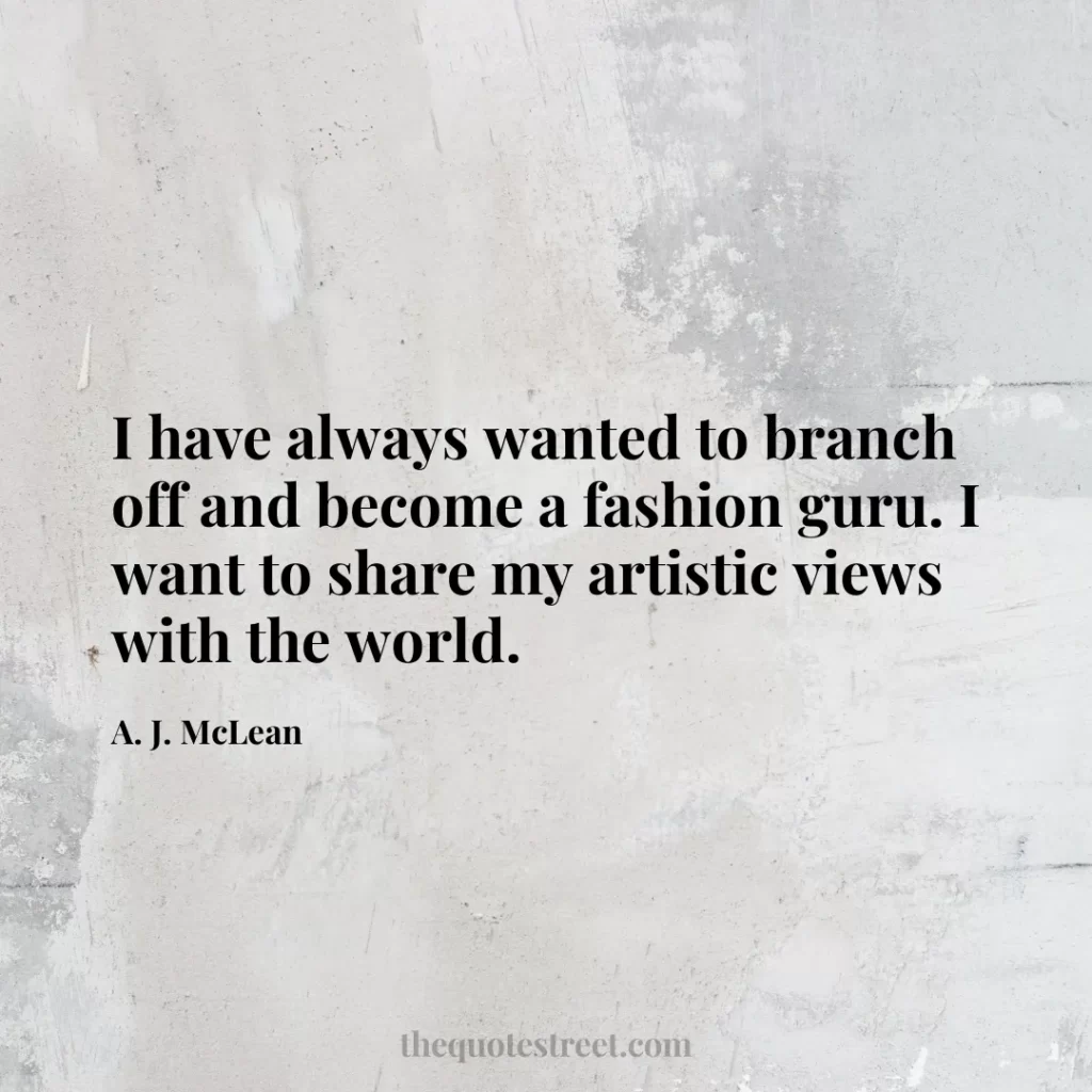 I have always wanted to branch off and become a fashion guru. I want to share my artistic views with the world. - A. J. McLean