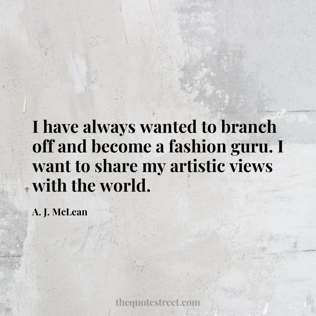 I have always wanted to branch off and become a fashion guru. I want to share my artistic views with the world. - A. J. McLean