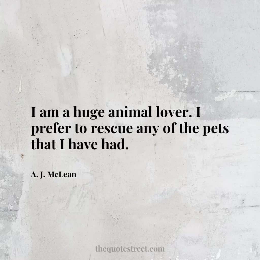 I am a huge animal lover. I prefer to rescue any of the pets that I have had. - A. J. McLean
