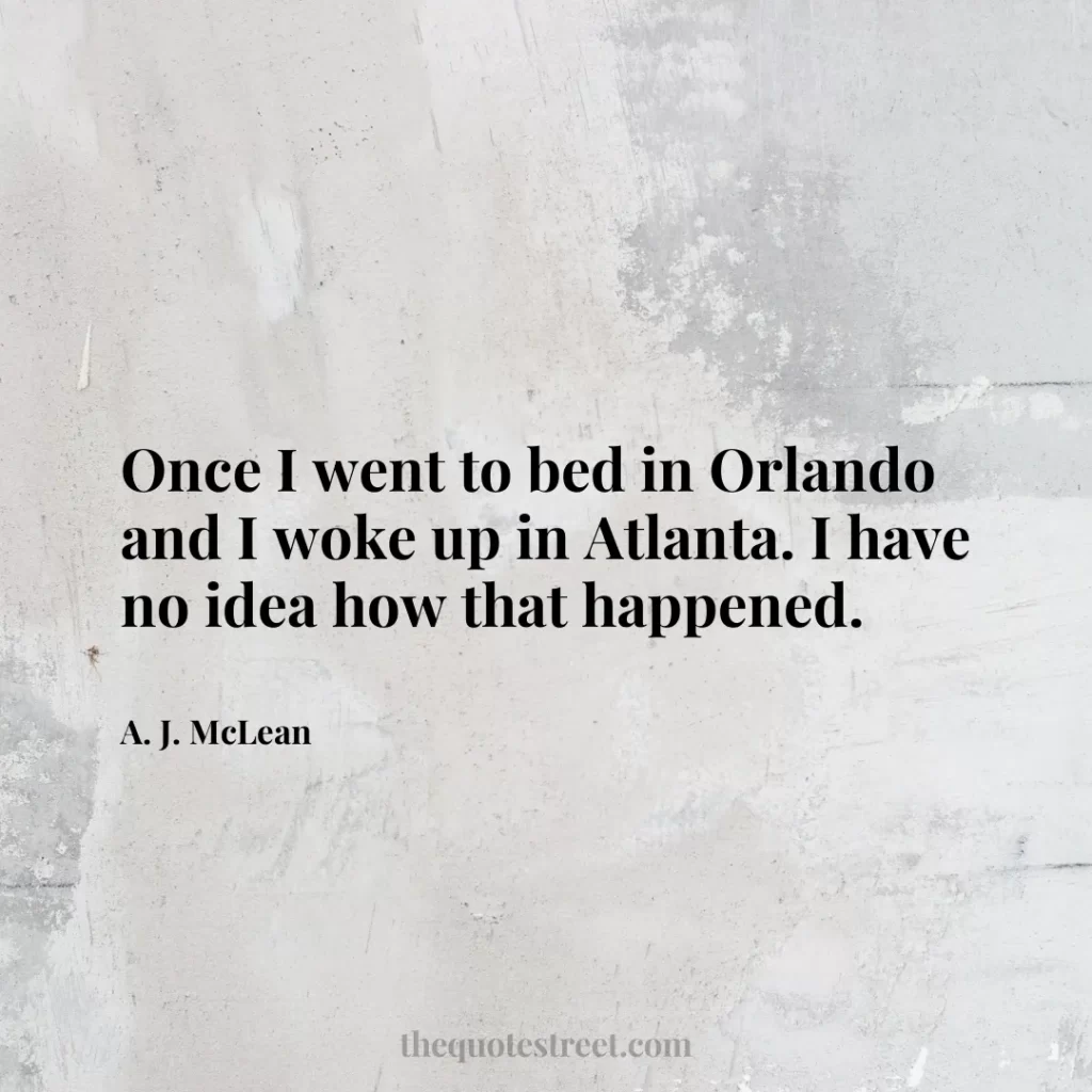 Once I went to bed in Orlando and I woke up in Atlanta. I have no idea how that happened. - A. J. McLean