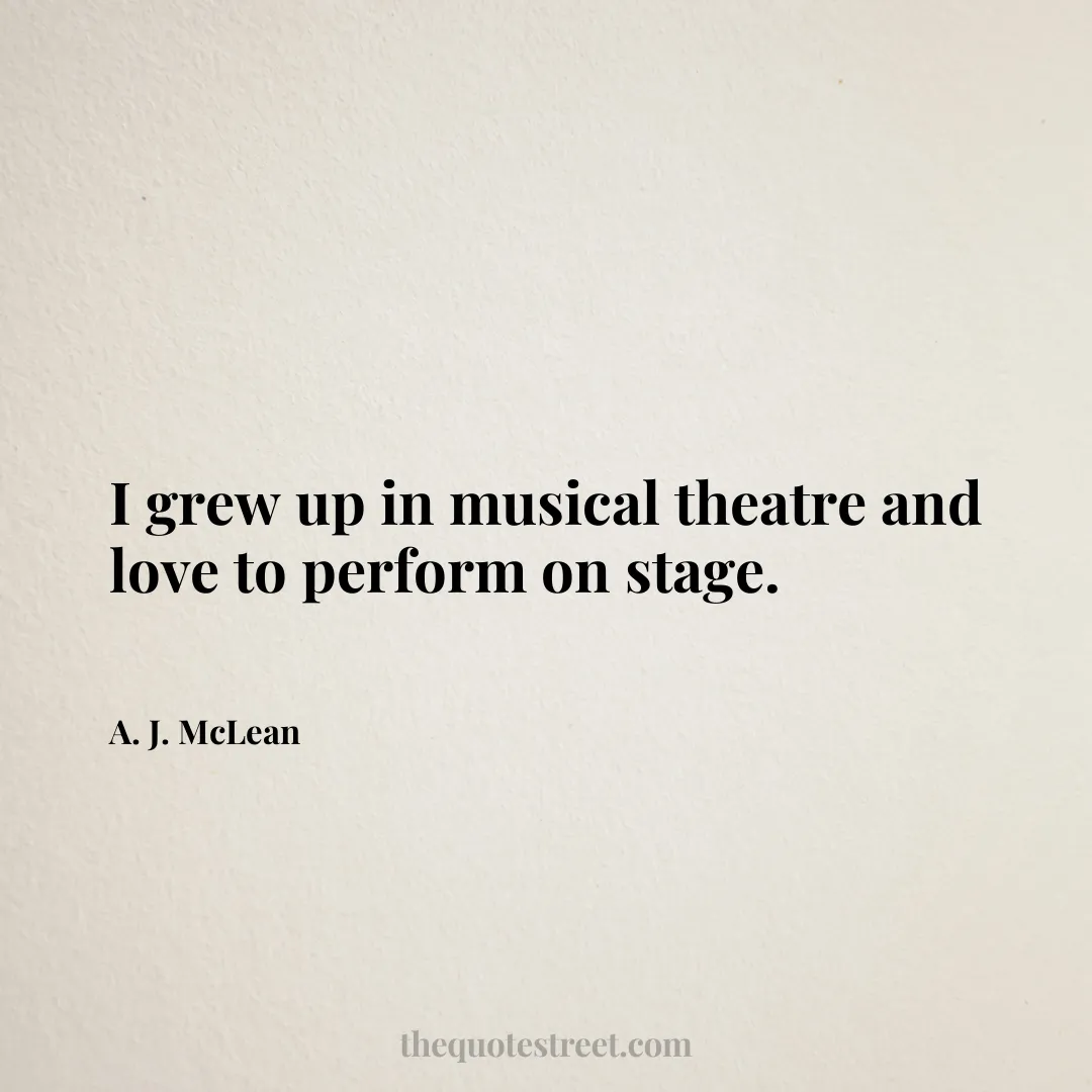 I grew up in musical theatre and love to perform on stage. - A. J. McLean