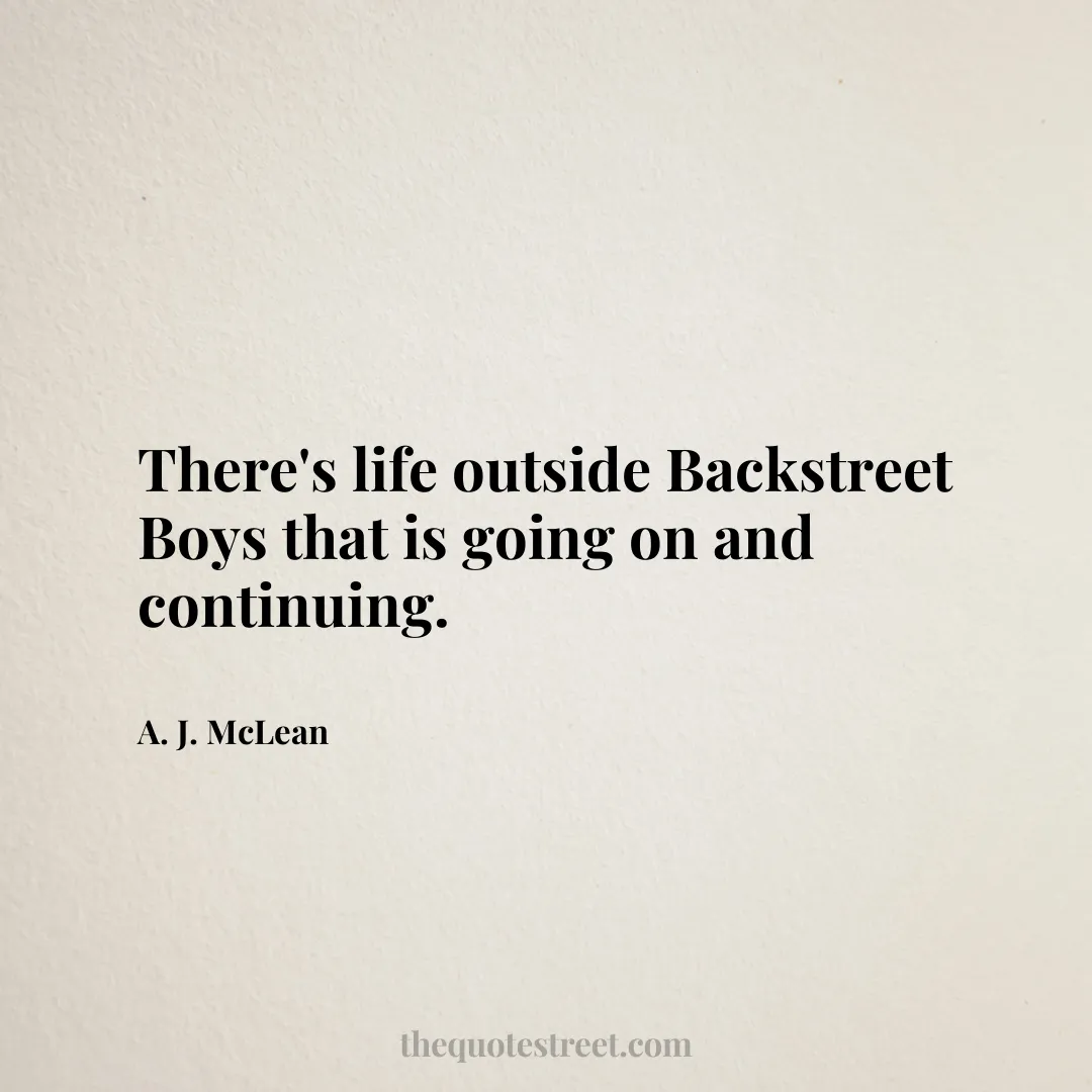 There's life outside Backstreet Boys that is going on and continuing. - A. J. McLean