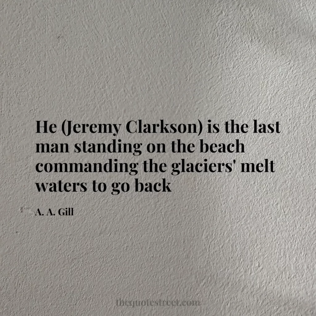 He (Jeremy Clarkson) is the last man standing on the beach commanding the glaciers' melt waters to go back - A. A. Gill