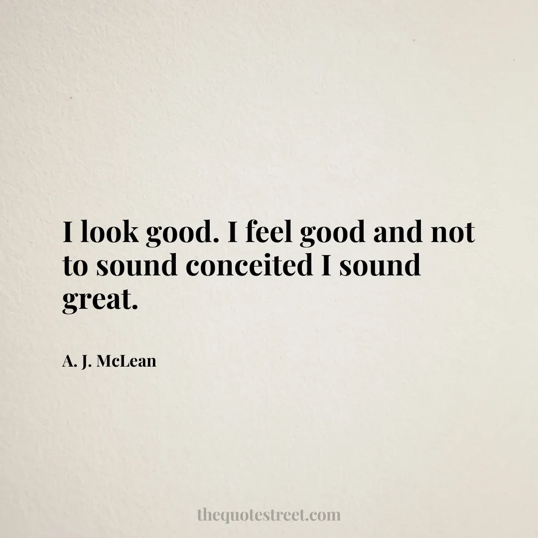 I look good. I feel good and not to sound conceited I sound great. - A. J. McLean