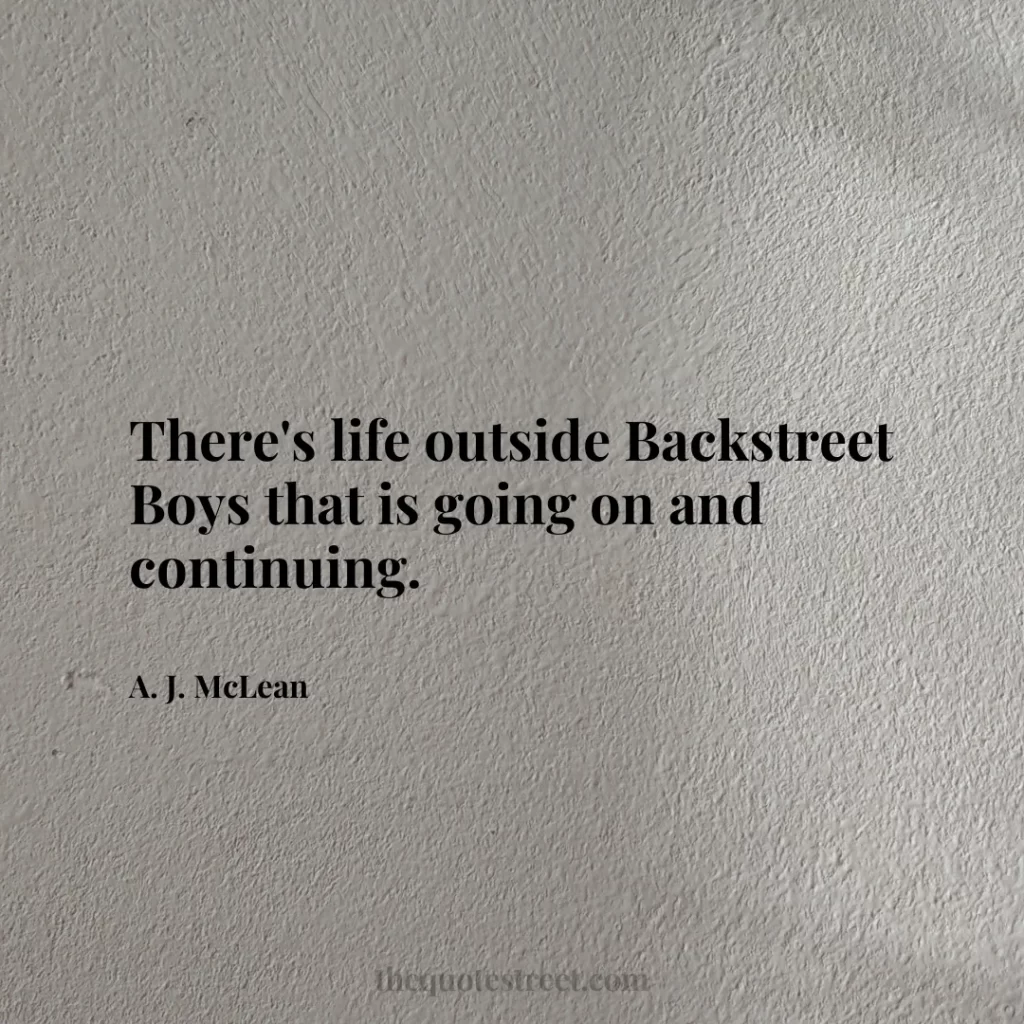 There's life outside Backstreet Boys that is going on and continuing. - A. J. McLean