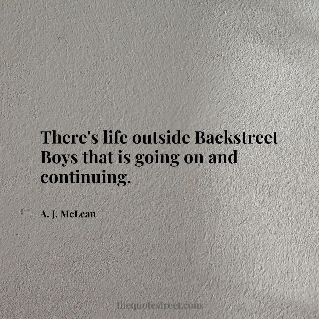 There's life outside Backstreet Boys that is going on and continuing. - A. J. McLean