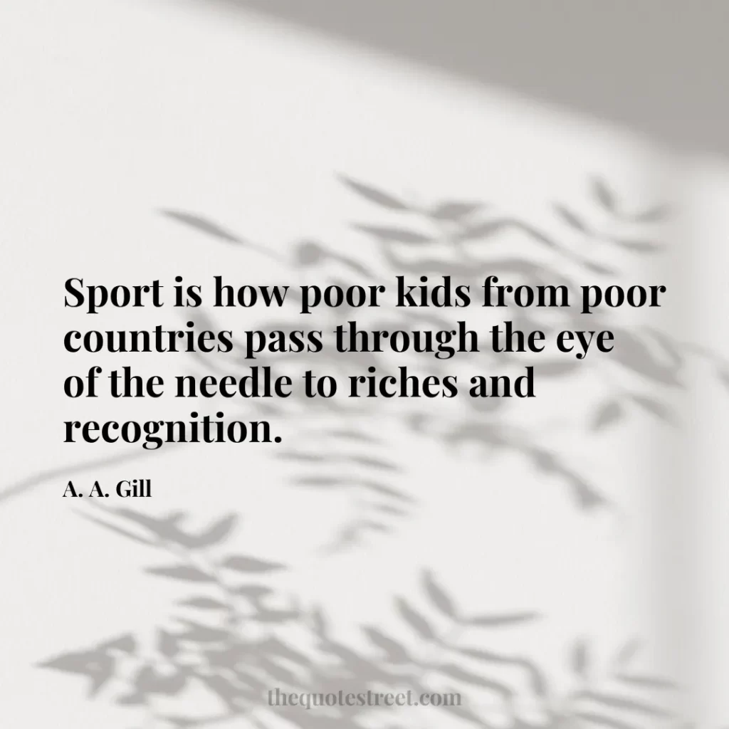 Sport is how poor kids from poor countries pass through the eye of the needle to riches and recognition. - A. A. Gill