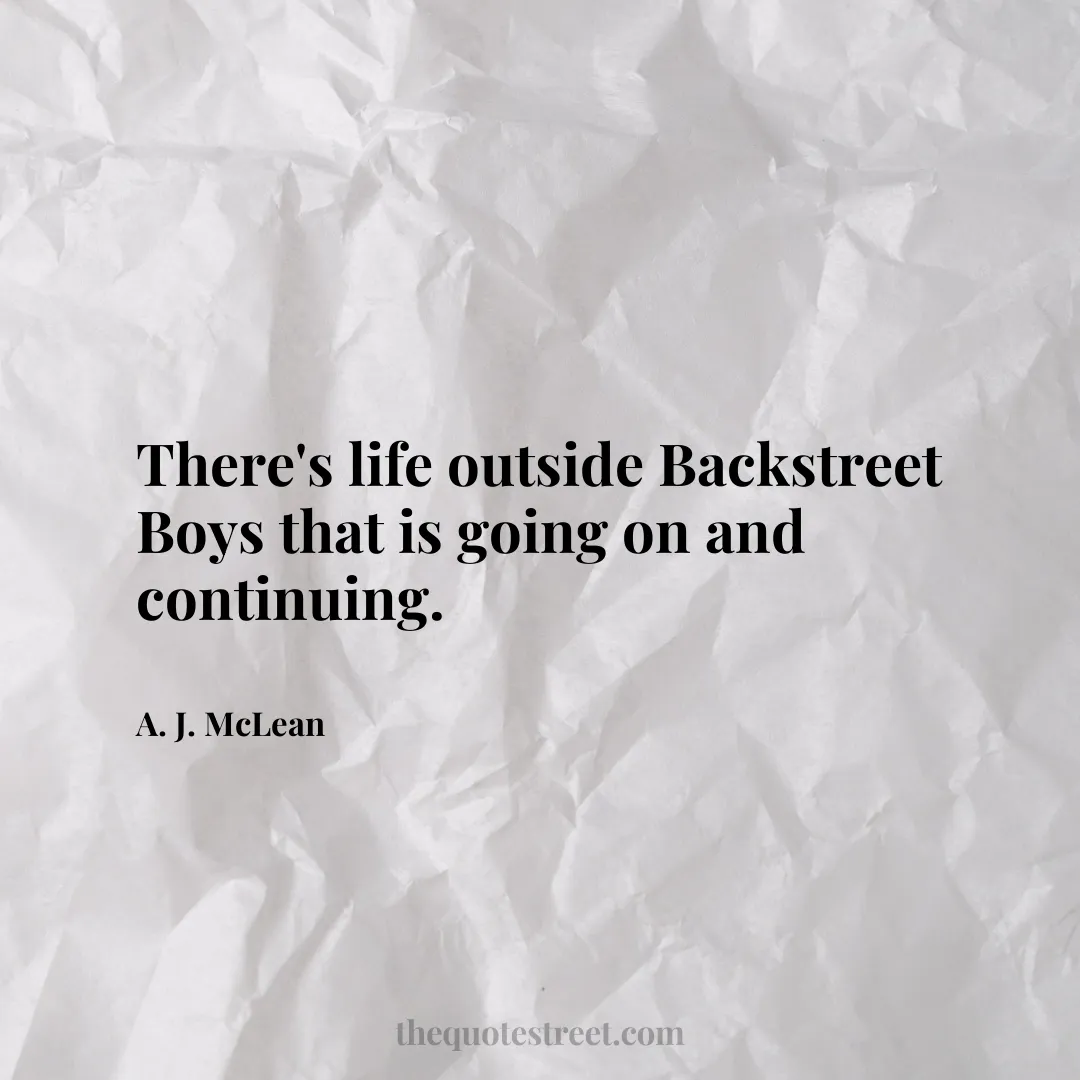 There's life outside Backstreet Boys that is going on and continuing. - A. J. McLean