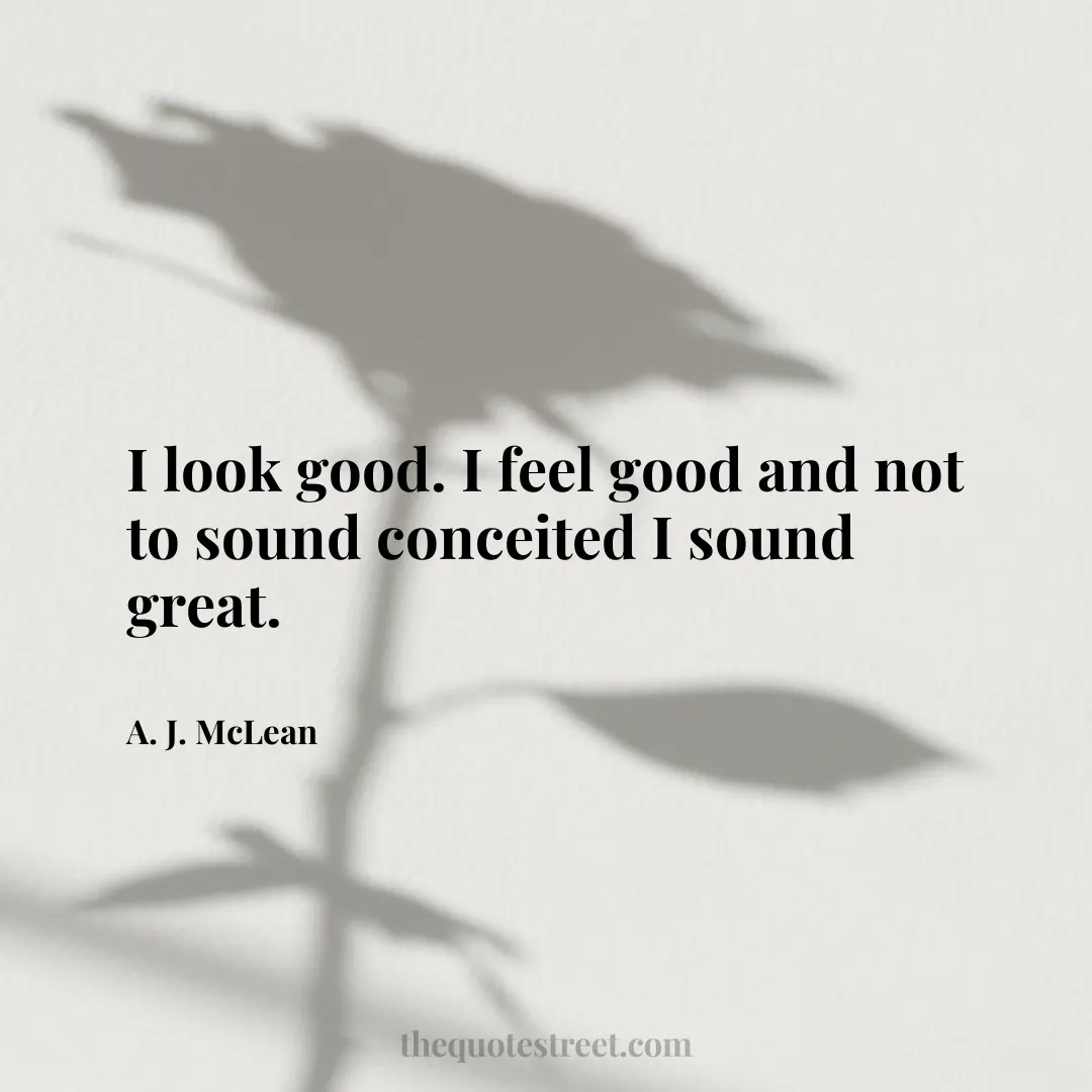 I look good. I feel good and not to sound conceited I sound great. - A. J. McLean