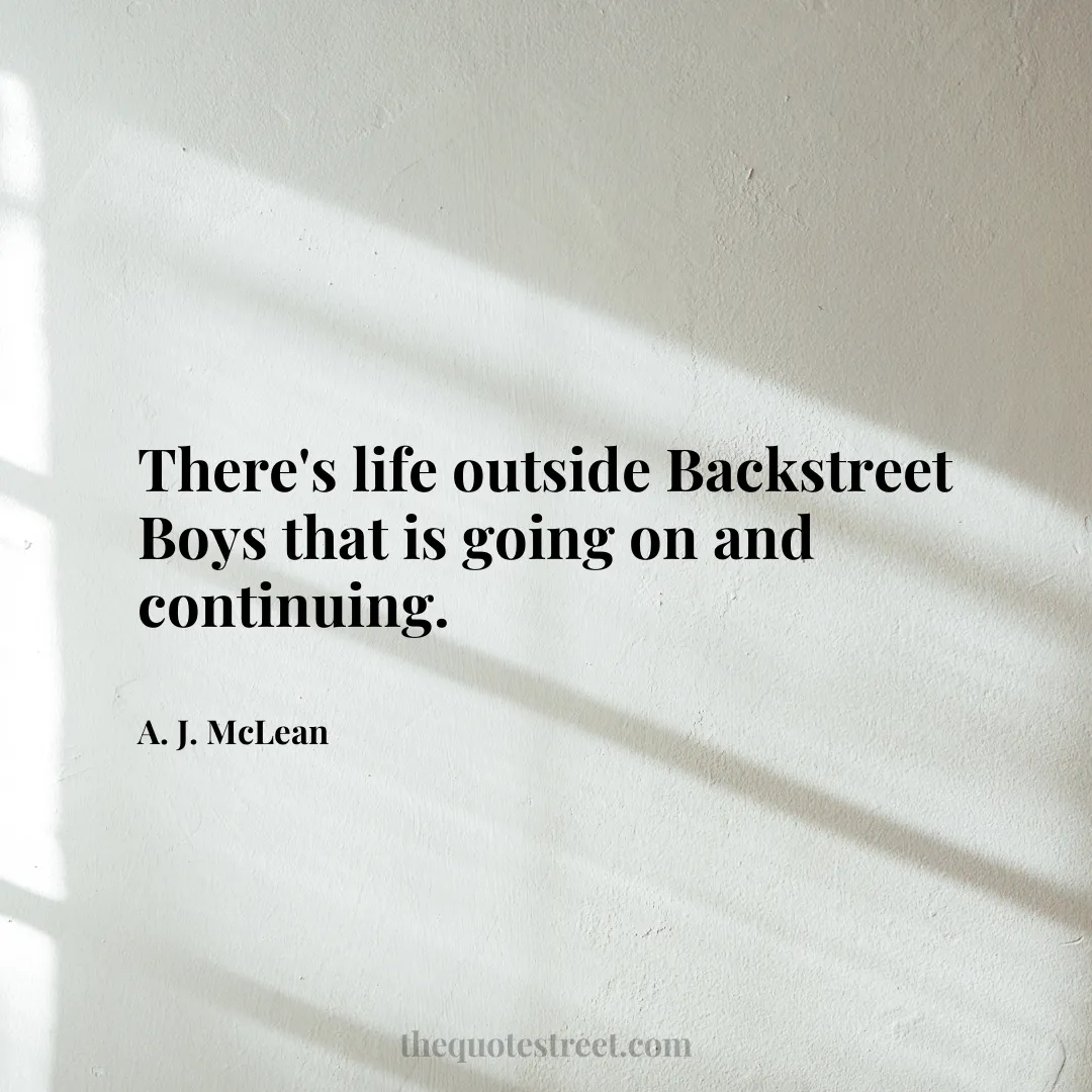 There's life outside Backstreet Boys that is going on and continuing. - A. J. McLean