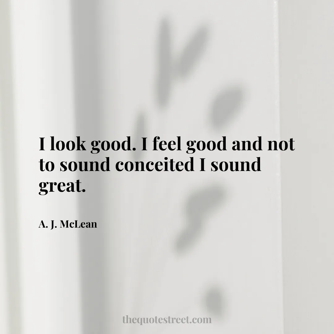 I look good. I feel good and not to sound conceited I sound great. - A. J. McLean