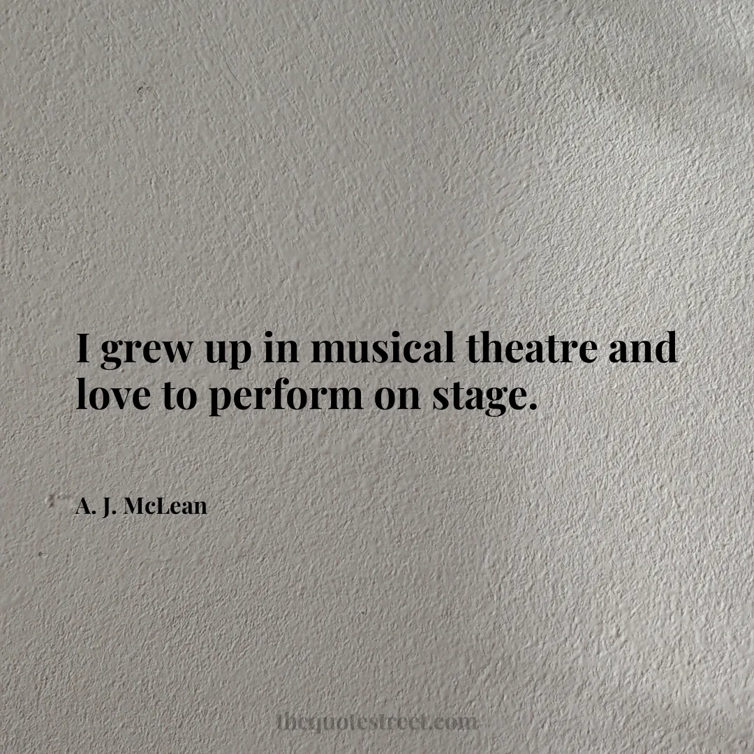 I grew up in musical theatre and love to perform on stage. - A. J. McLean