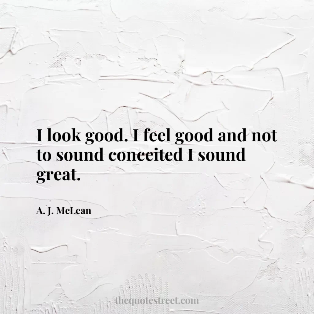 I look good. I feel good and not to sound conceited I sound great. - A. J. McLean