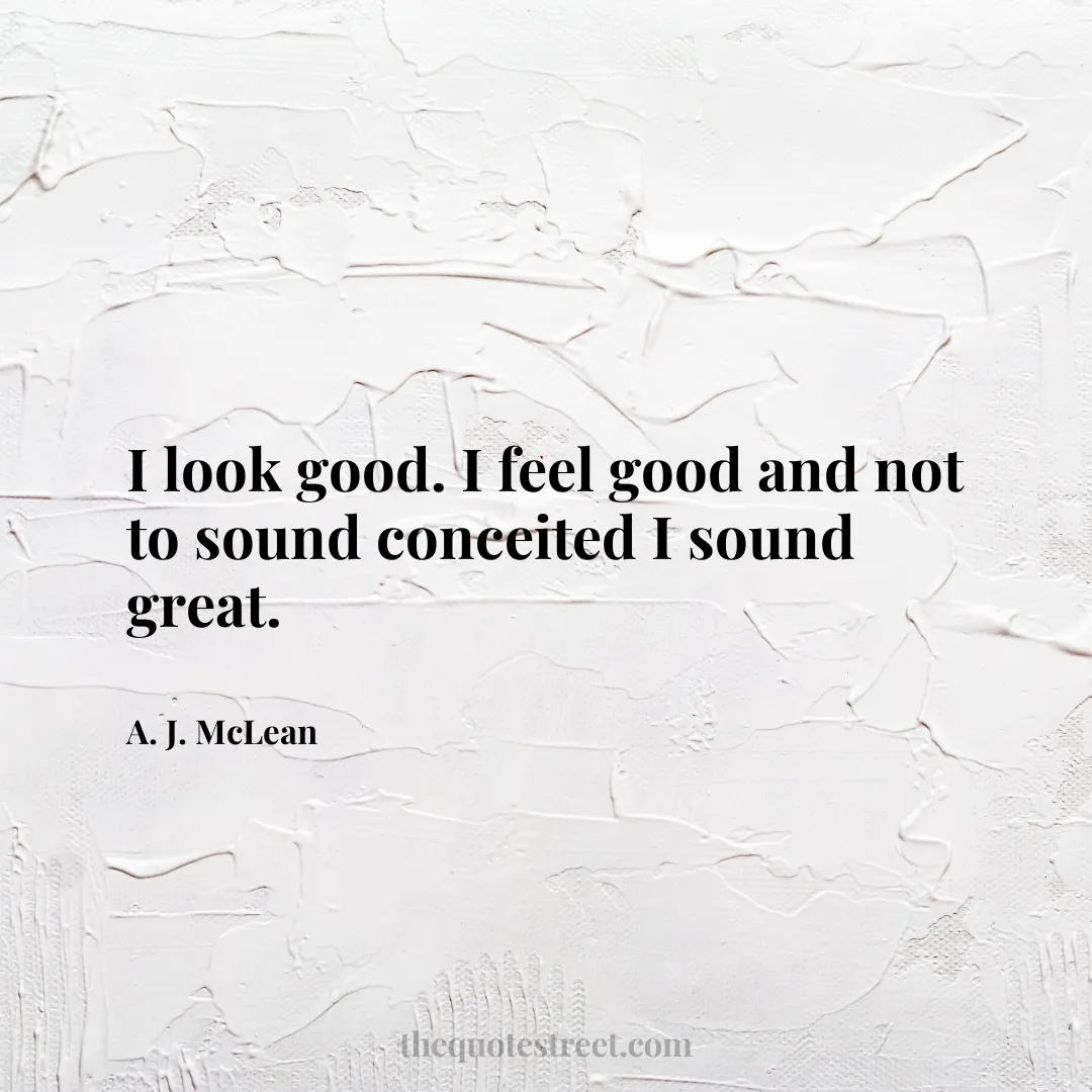 I look good. I feel good and not to sound conceited I sound great. - A. J. McLean