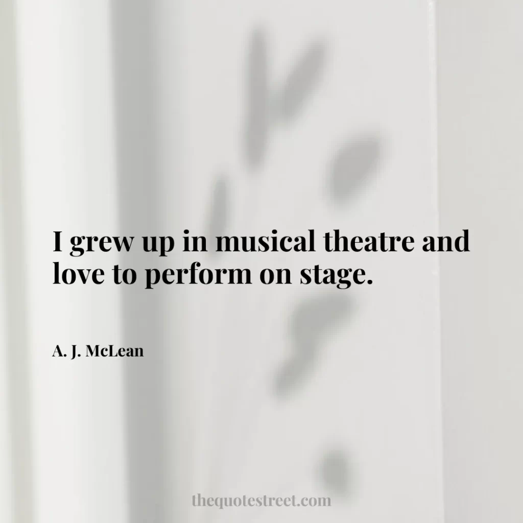 I grew up in musical theatre and love to perform on stage. - A. J. McLean