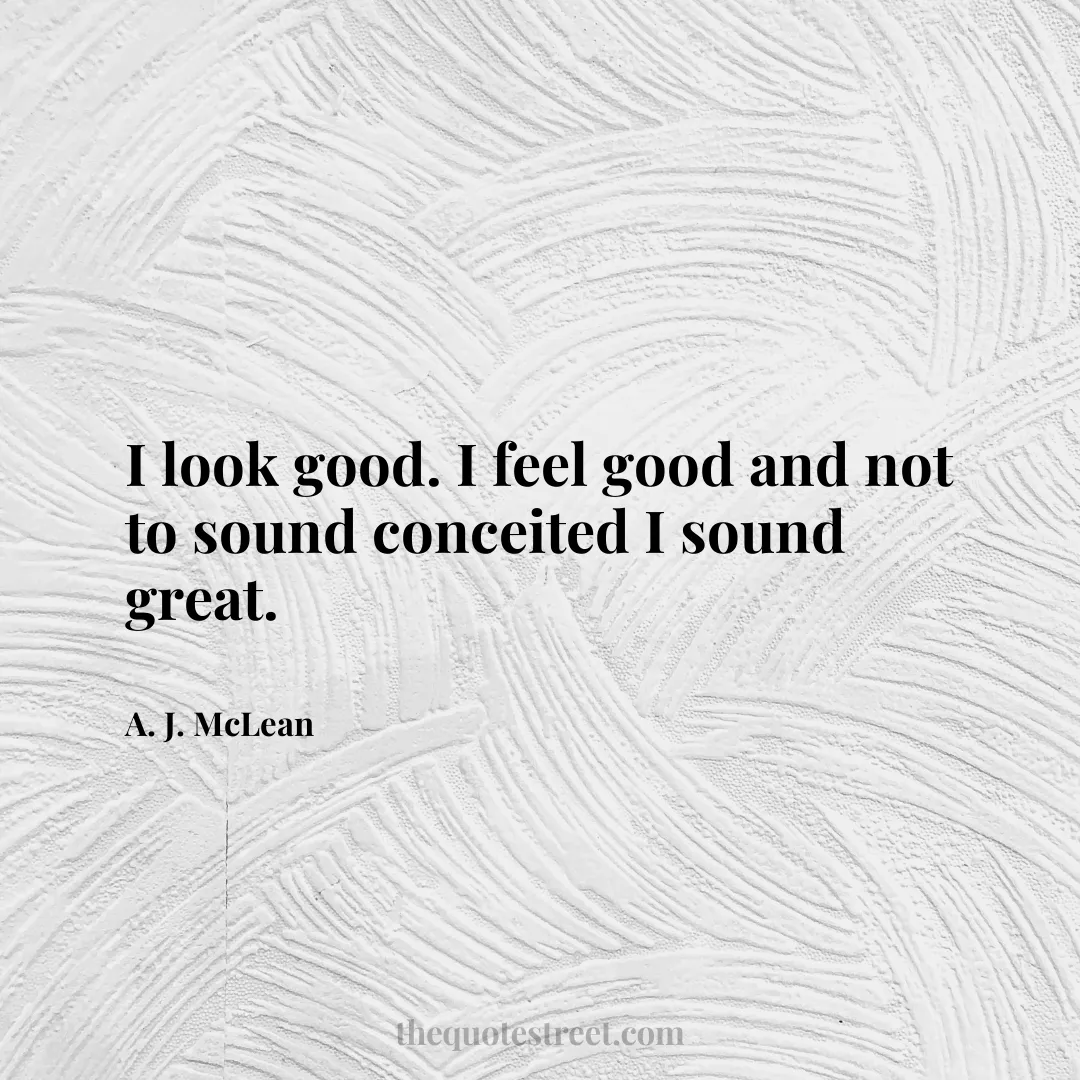 I look good. I feel good and not to sound conceited I sound great. - A. J. McLean