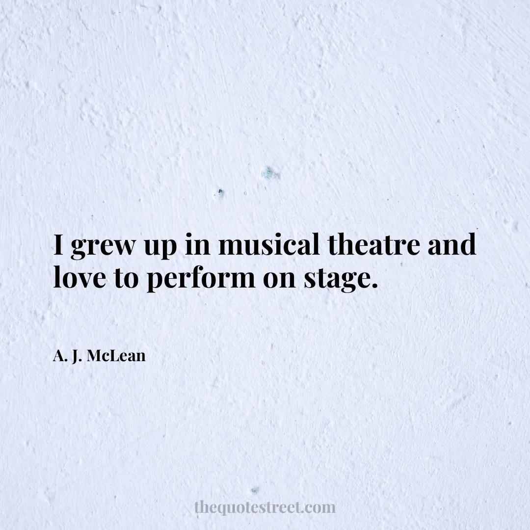I grew up in musical theatre and love to perform on stage. - A. J. McLean