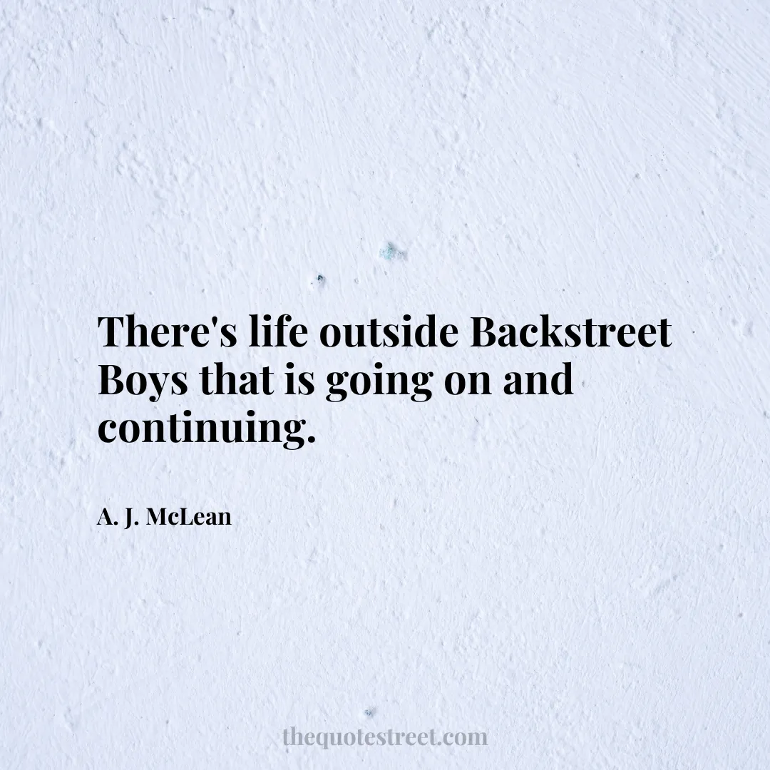 There's life outside Backstreet Boys that is going on and continuing. - A. J. McLean