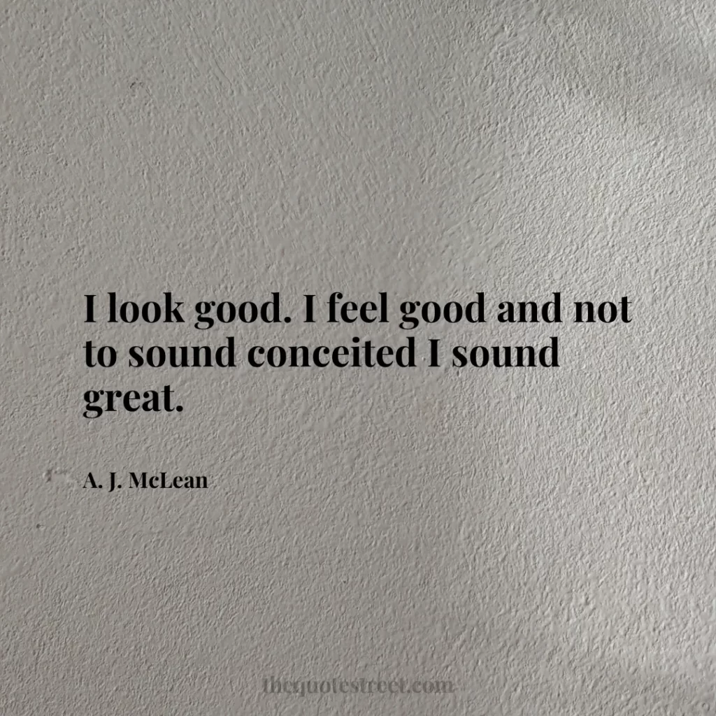 I look good. I feel good and not to sound conceited I sound great. - A. J. McLean