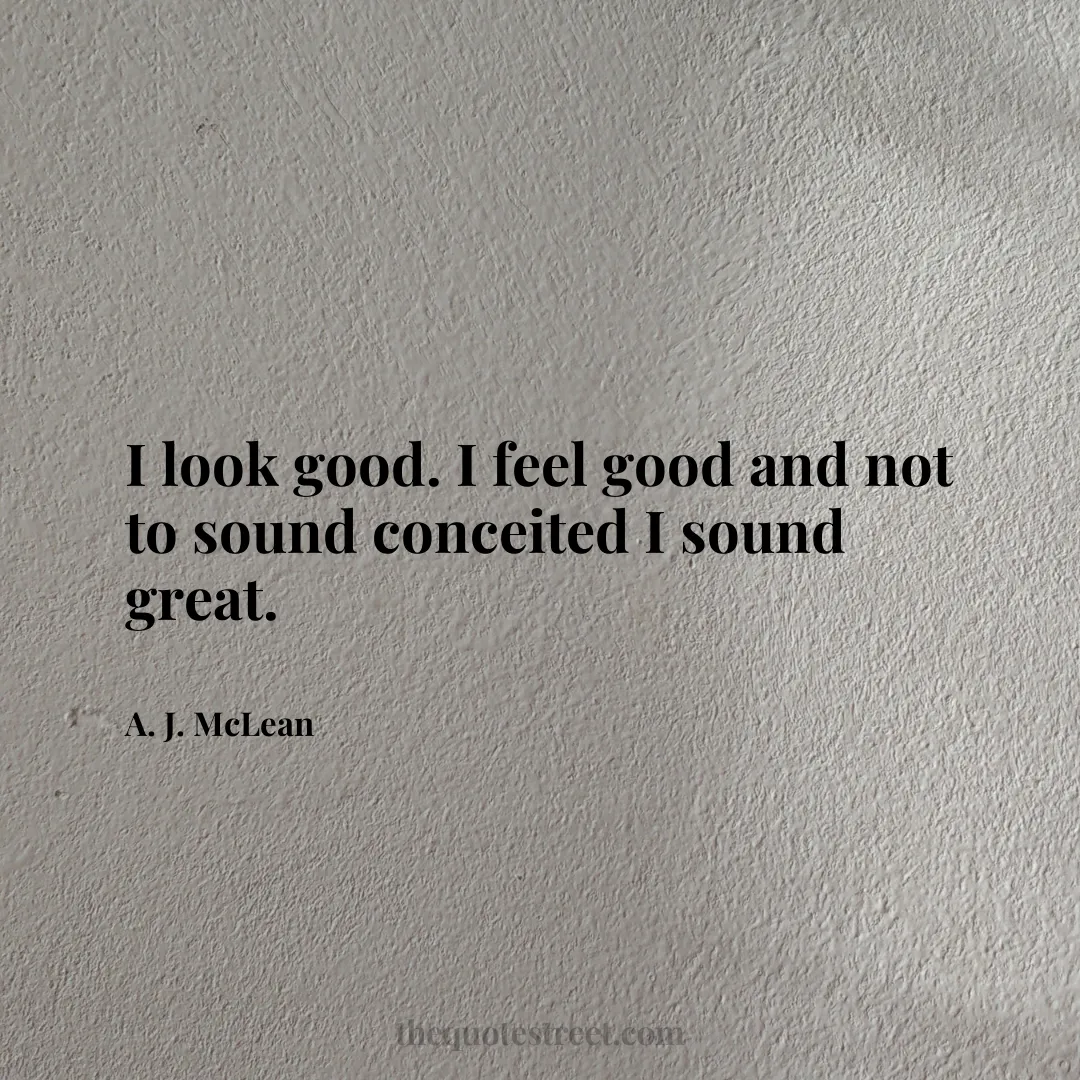 I look good. I feel good and not to sound conceited I sound great. - A. J. McLean