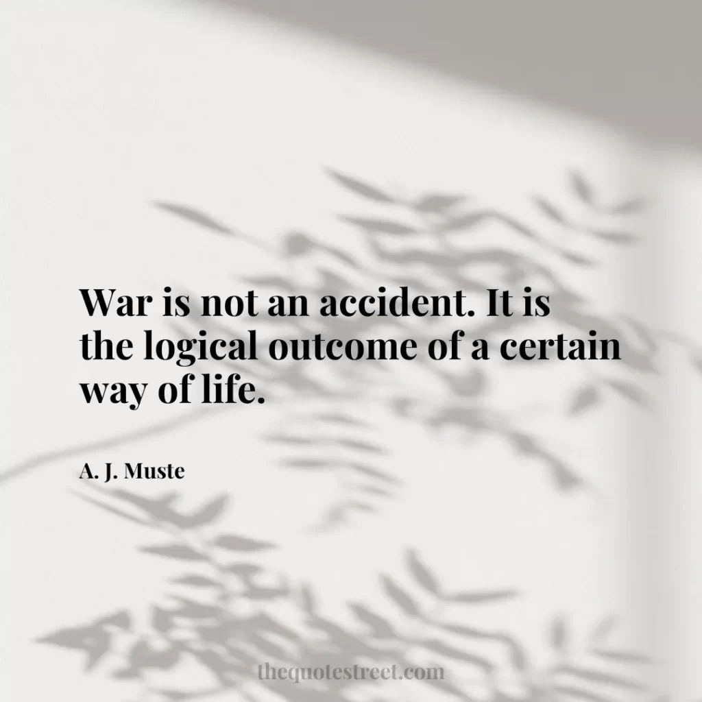 War is not an accident. It is the logical outcome of a certain way of life. - A. J. Muste