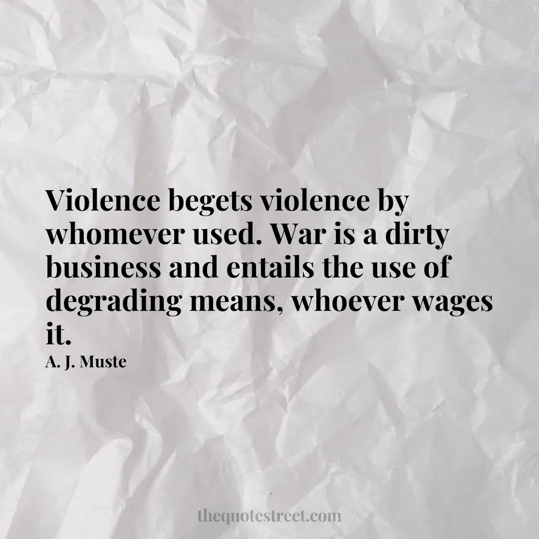 Violence begets violence by whomever used. War is a dirty business and entails the use of degrading means