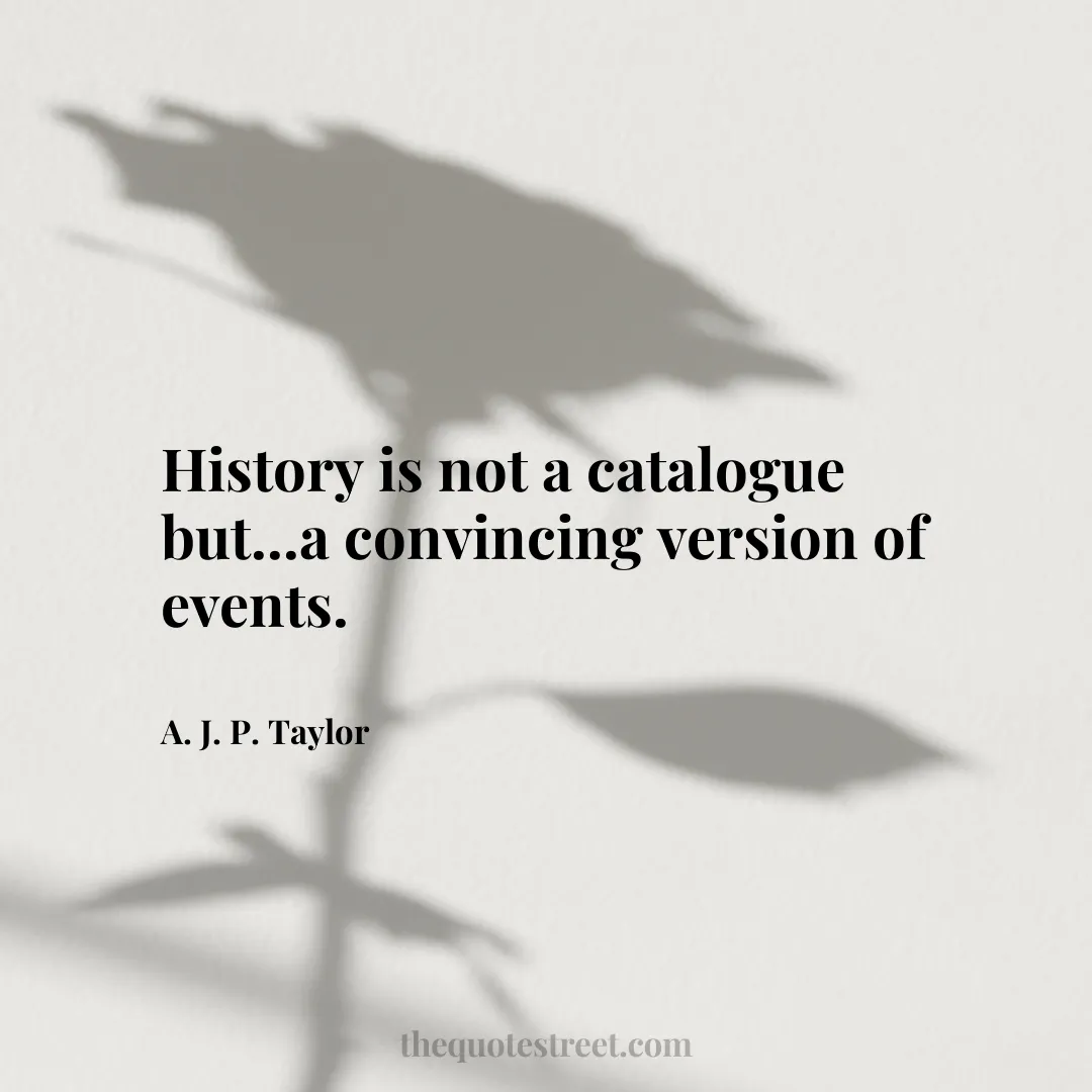 History is not a catalogue but...a convincing version of events. - A. J. P. Taylor