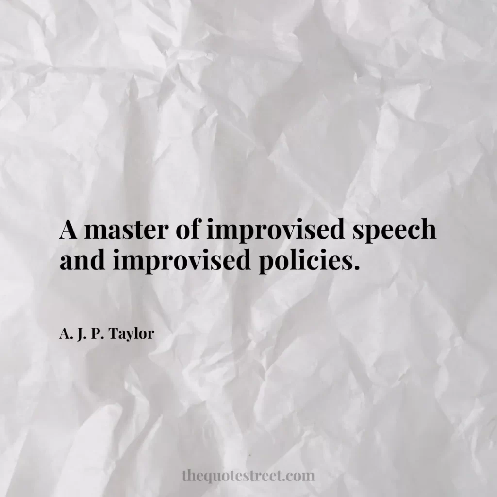 A master of improvised speech and improvised policies. - A. J. P. Taylor