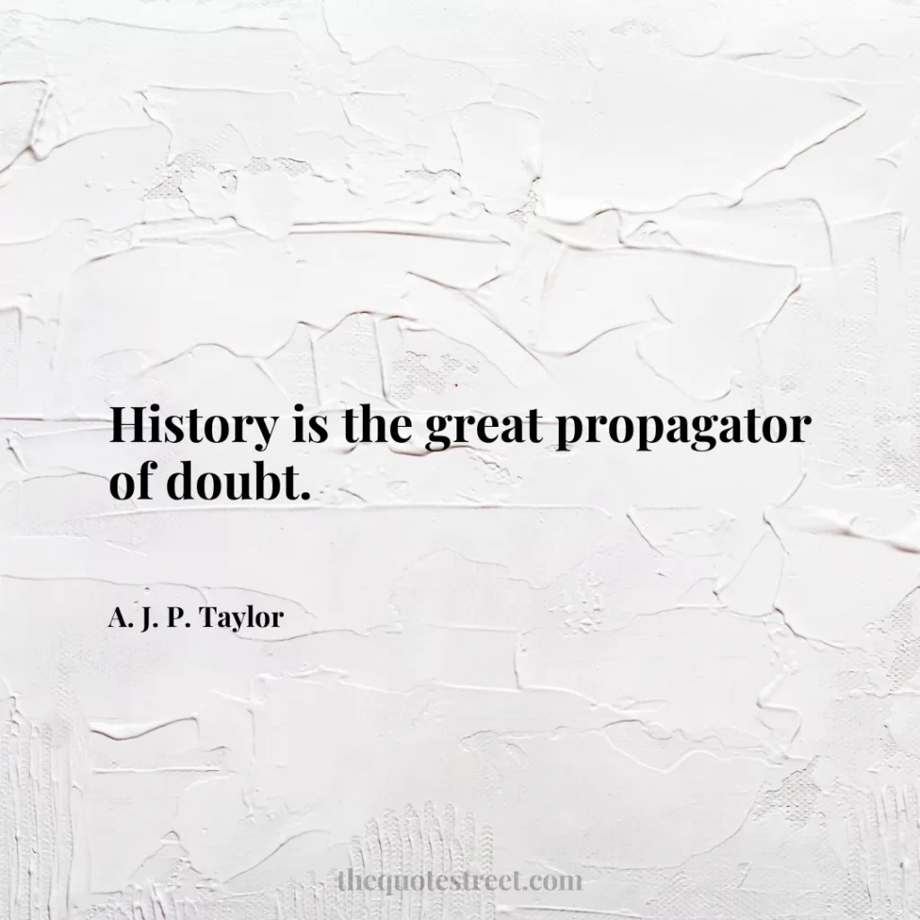 History is the great propagator of doubt. - A. J. P. Taylor