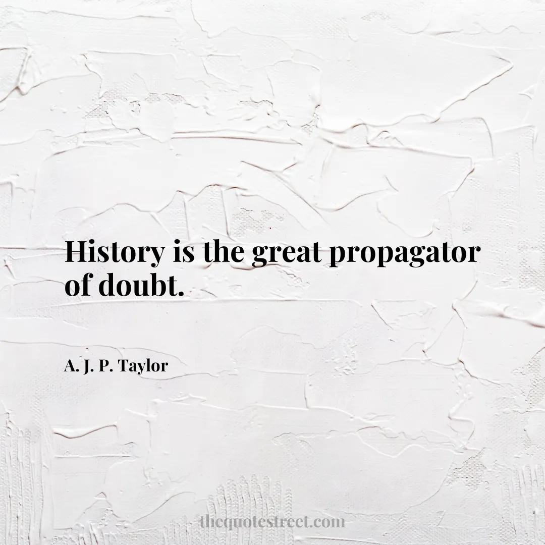 History is the great propagator of doubt. - A. J. P. Taylor