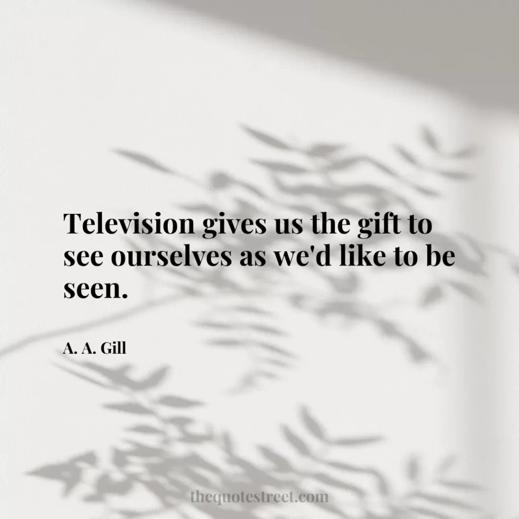 Television gives us the gift to see ourselves as we'd like to be seen. - A. A. Gill