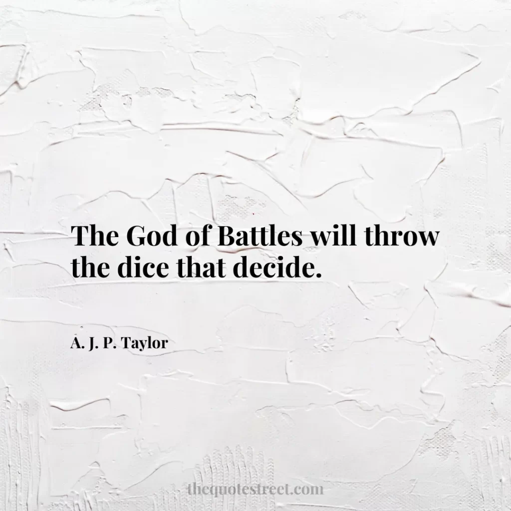 The God of Battles will throw the dice that decide. - A. J. P. Taylor