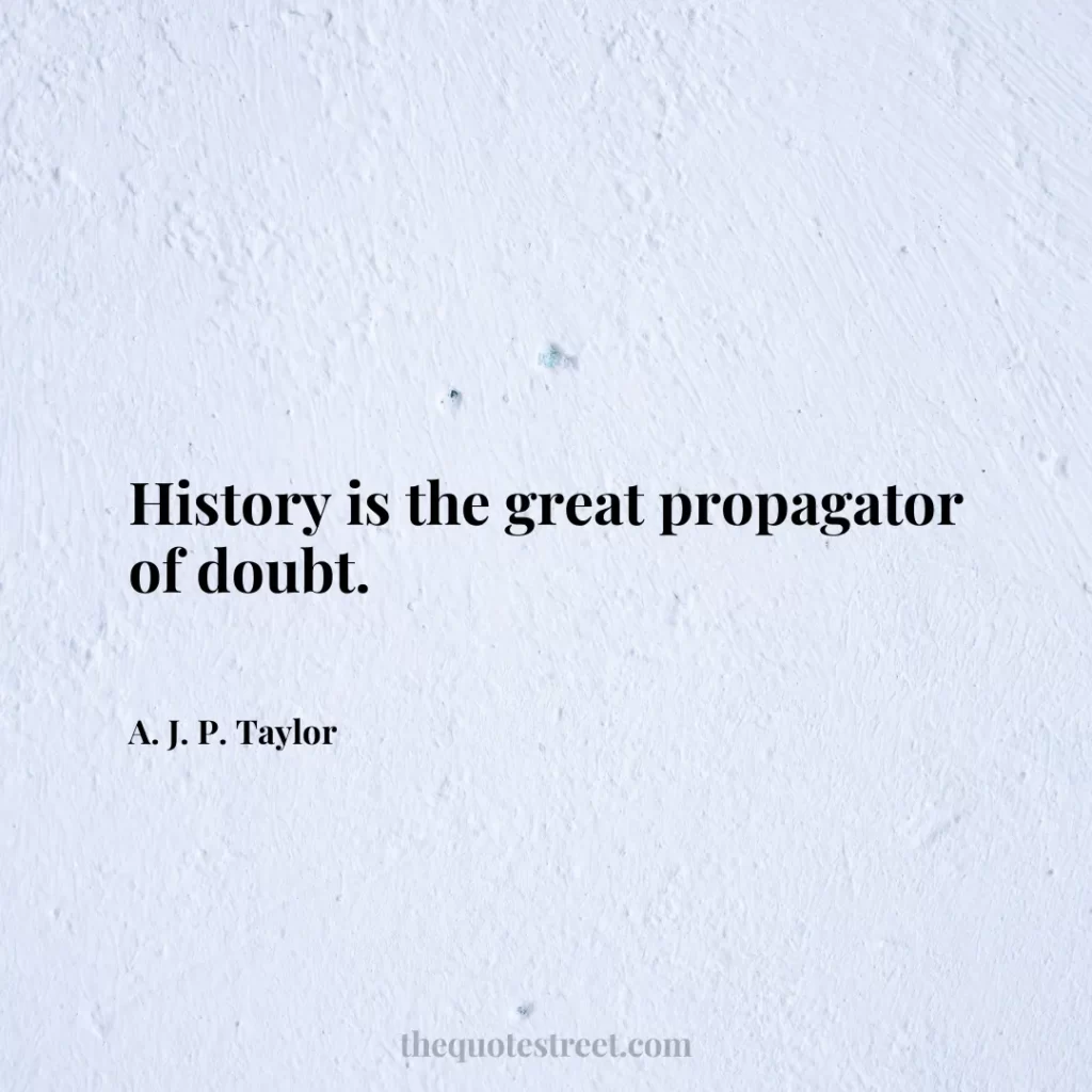 History is the great propagator of doubt. - A. J. P. Taylor