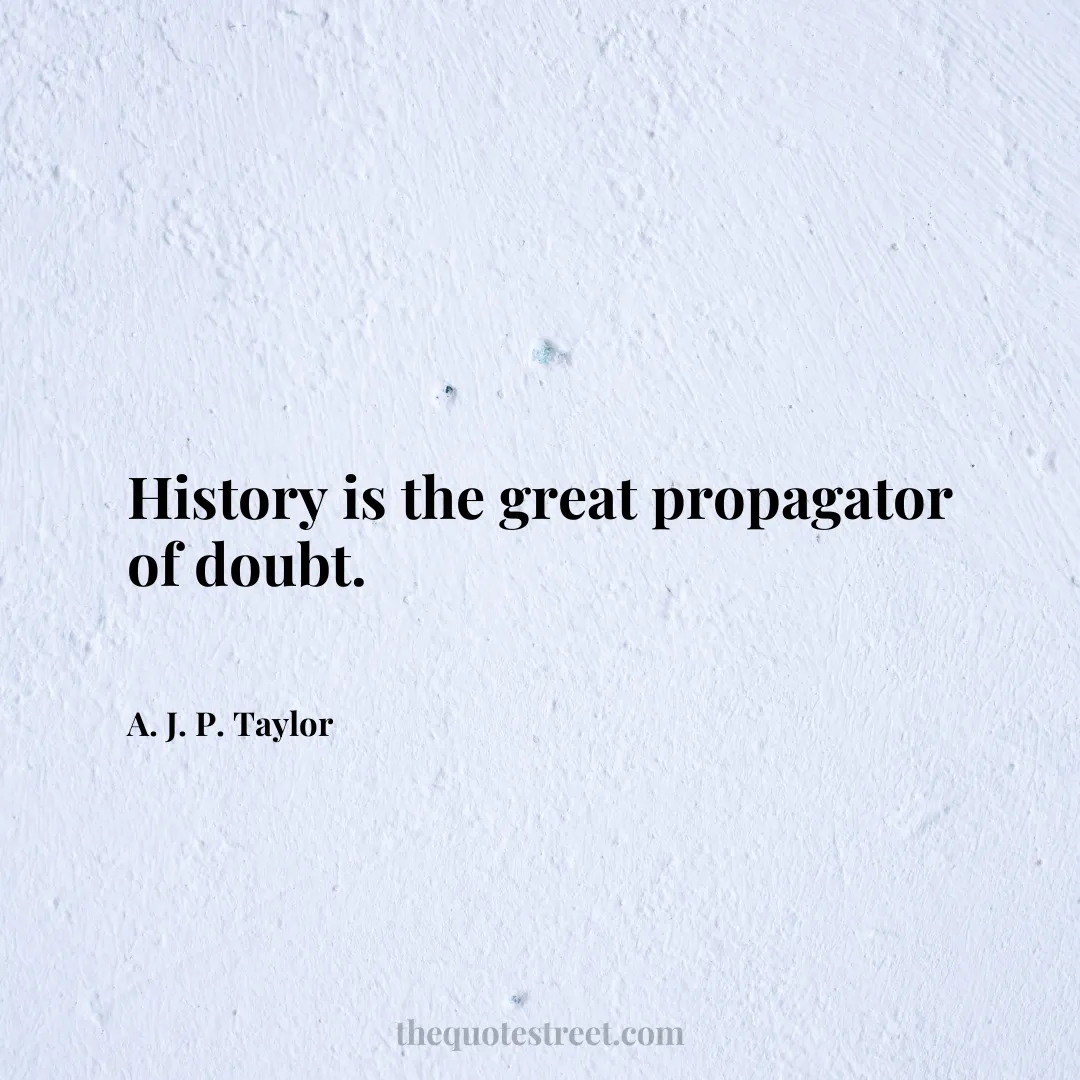 History is the great propagator of doubt. - A. J. P. Taylor