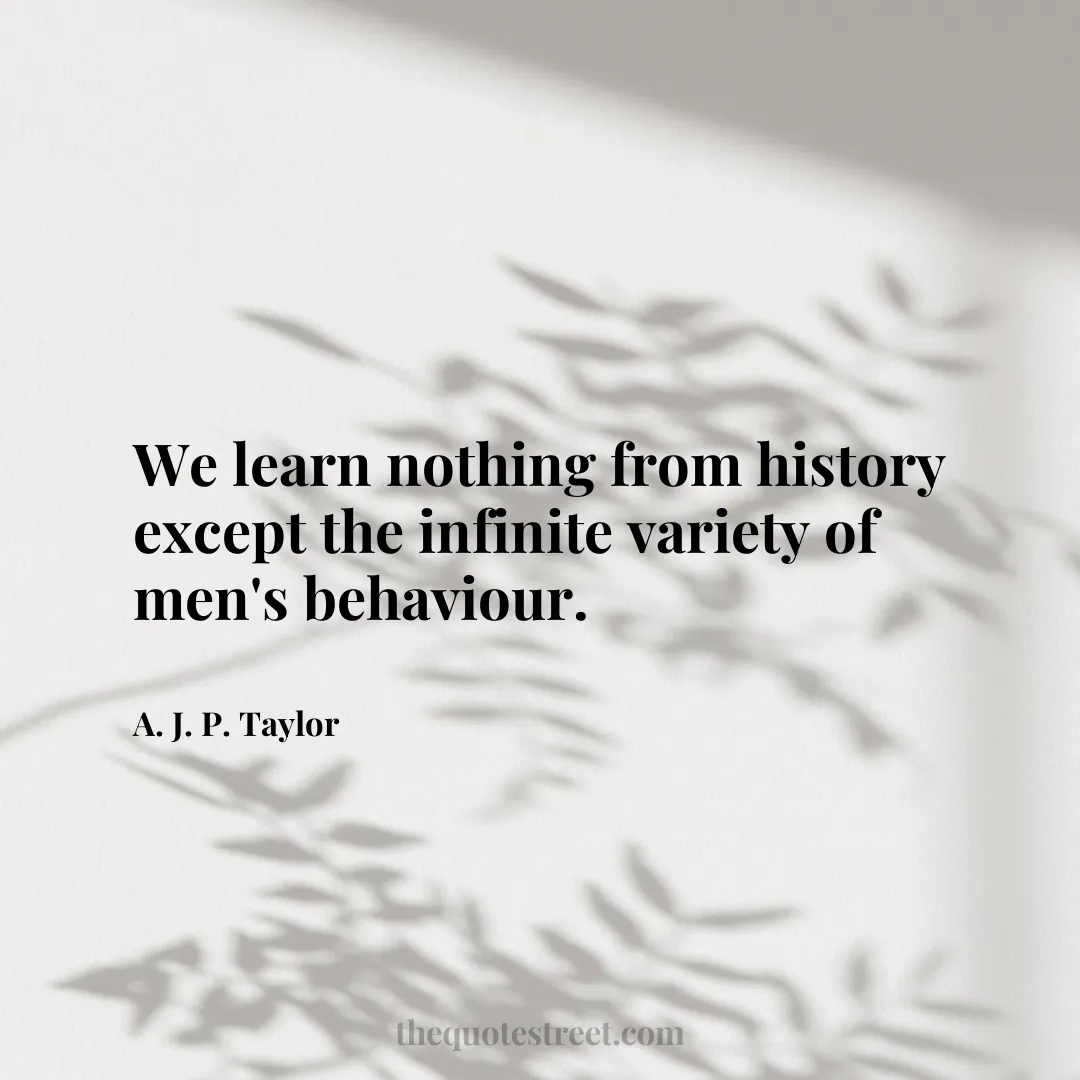 We learn nothing from history except the infinite variety of men's behaviour. - A. J. P. Taylor