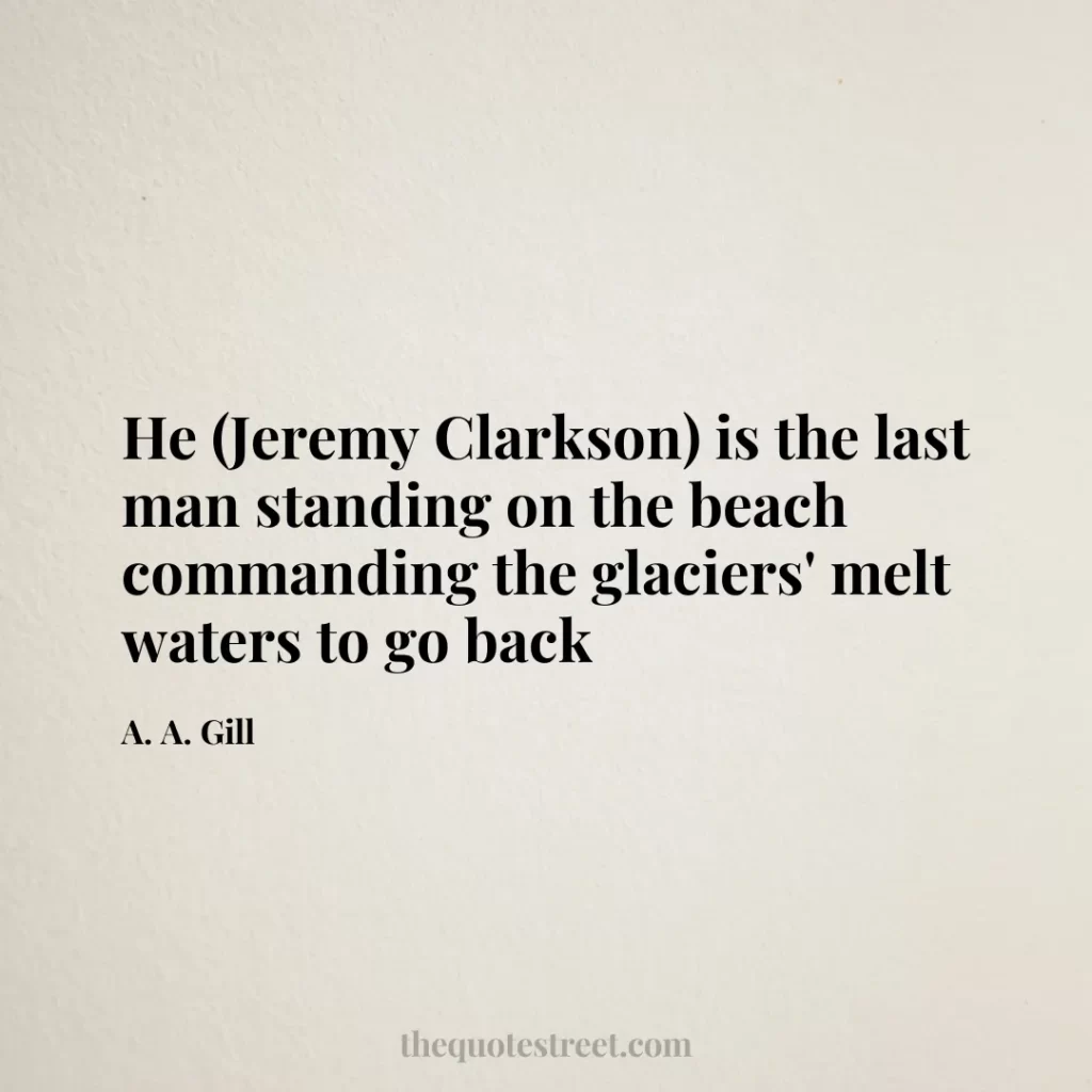 He (Jeremy Clarkson) is the last man standing on the beach commanding the glaciers' melt waters to go back - A. A. Gill