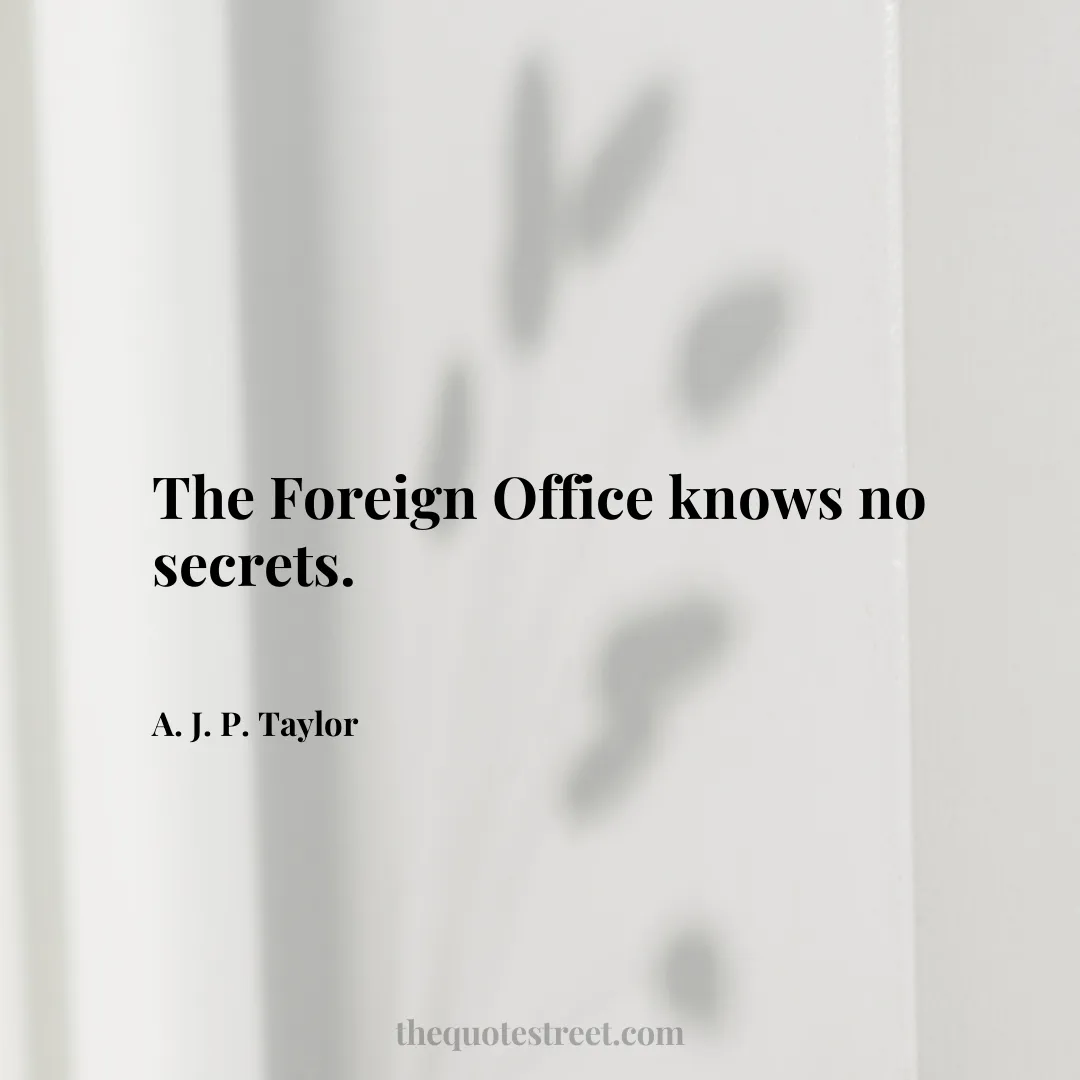 The Foreign Office knows no secrets. - A. J. P. Taylor